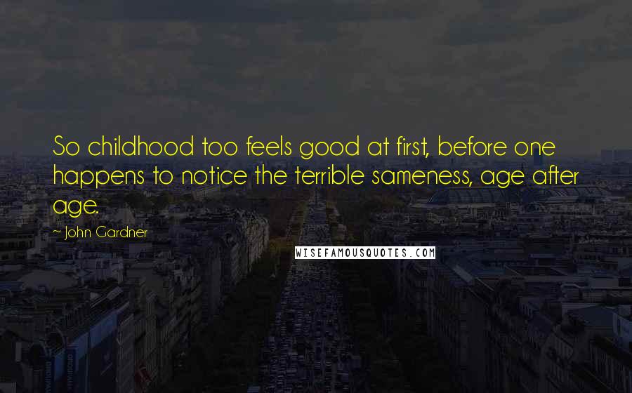 John Gardner Quotes: So childhood too feels good at first, before one happens to notice the terrible sameness, age after age.