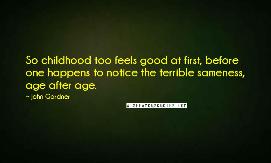 John Gardner Quotes: So childhood too feels good at first, before one happens to notice the terrible sameness, age after age.