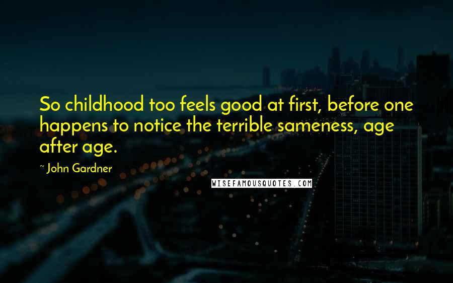 John Gardner Quotes: So childhood too feels good at first, before one happens to notice the terrible sameness, age after age.