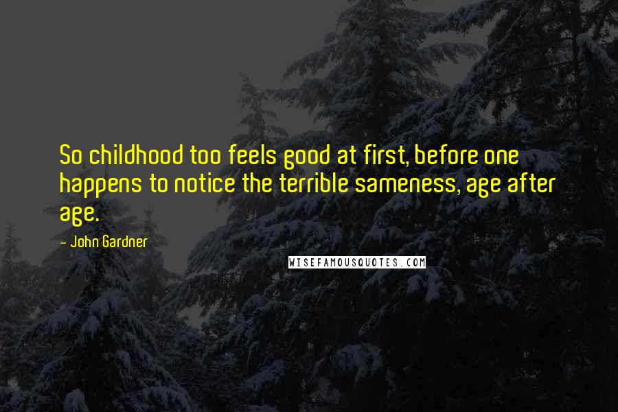 John Gardner Quotes: So childhood too feels good at first, before one happens to notice the terrible sameness, age after age.
