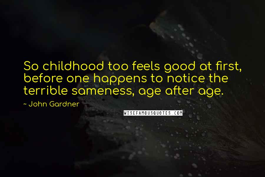 John Gardner Quotes: So childhood too feels good at first, before one happens to notice the terrible sameness, age after age.