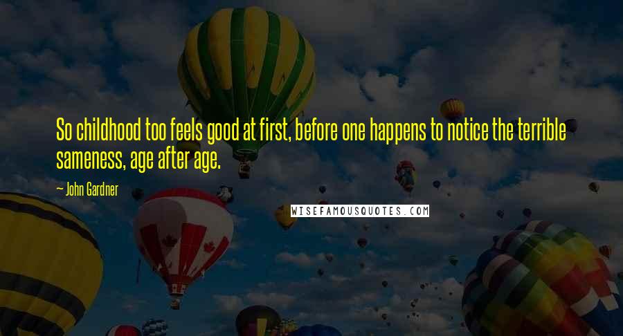 John Gardner Quotes: So childhood too feels good at first, before one happens to notice the terrible sameness, age after age.