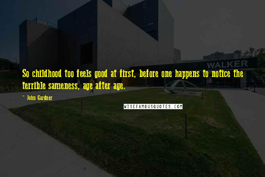 John Gardner Quotes: So childhood too feels good at first, before one happens to notice the terrible sameness, age after age.