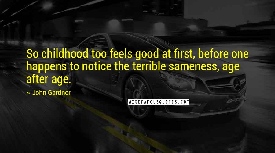 John Gardner Quotes: So childhood too feels good at first, before one happens to notice the terrible sameness, age after age.