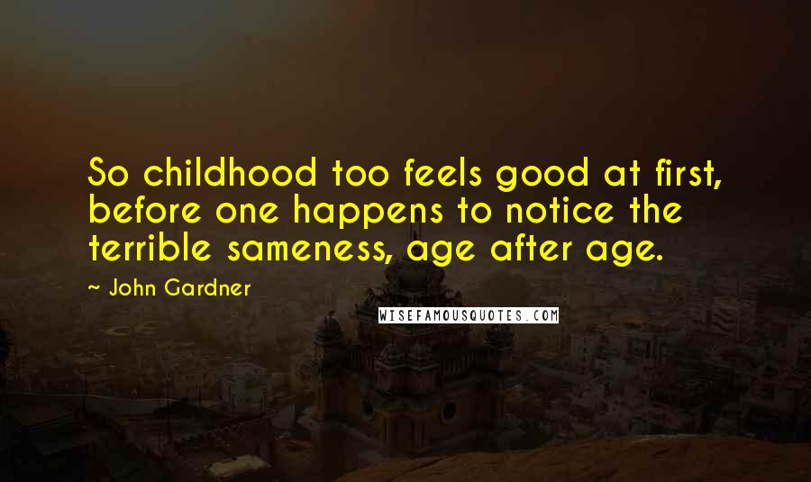 John Gardner Quotes: So childhood too feels good at first, before one happens to notice the terrible sameness, age after age.