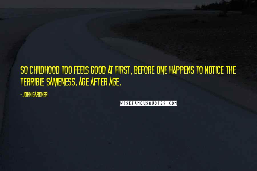 John Gardner Quotes: So childhood too feels good at first, before one happens to notice the terrible sameness, age after age.