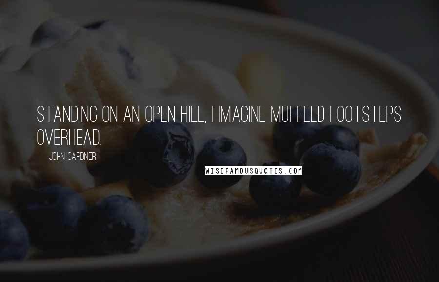 John Gardner Quotes: Standing on an open hill, I imagine muffled footsteps overhead.