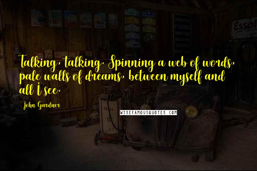 John Gardner Quotes: Talking, talking. Spinning a web of words, pale walls of dreams, between myself and all I see.