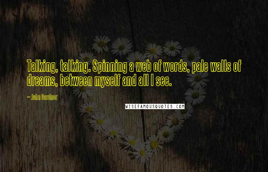 John Gardner Quotes: Talking, talking. Spinning a web of words, pale walls of dreams, between myself and all I see.