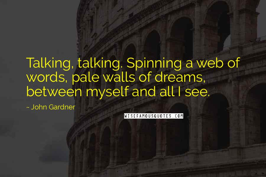 John Gardner Quotes: Talking, talking. Spinning a web of words, pale walls of dreams, between myself and all I see.