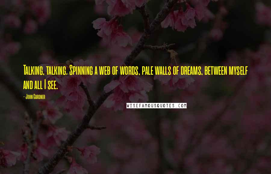John Gardner Quotes: Talking, talking. Spinning a web of words, pale walls of dreams, between myself and all I see.