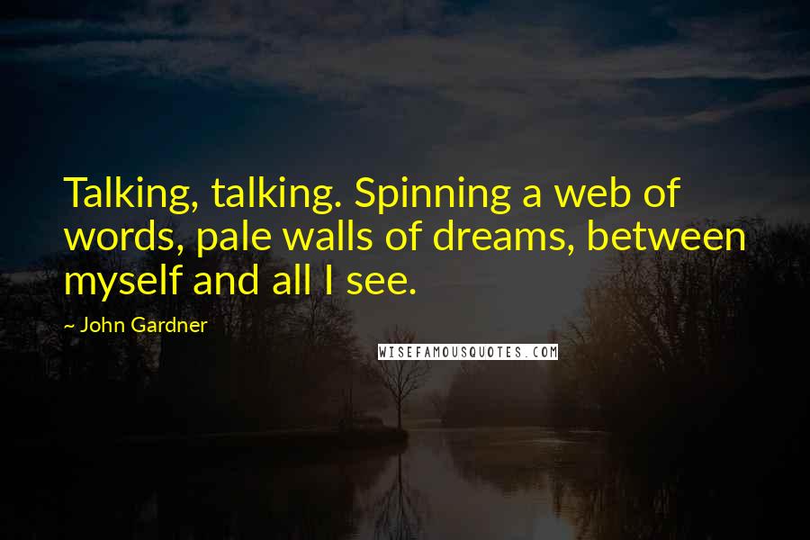 John Gardner Quotes: Talking, talking. Spinning a web of words, pale walls of dreams, between myself and all I see.