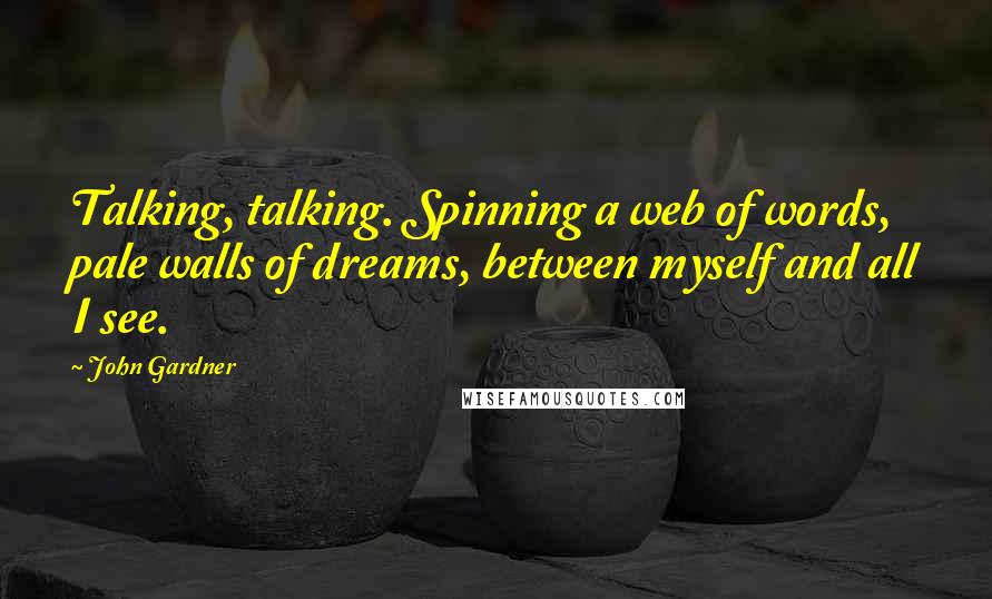 John Gardner Quotes: Talking, talking. Spinning a web of words, pale walls of dreams, between myself and all I see.