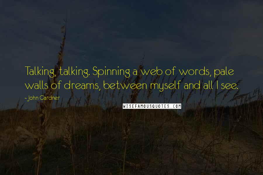 John Gardner Quotes: Talking, talking. Spinning a web of words, pale walls of dreams, between myself and all I see.