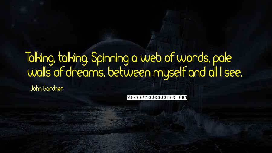 John Gardner Quotes: Talking, talking. Spinning a web of words, pale walls of dreams, between myself and all I see.