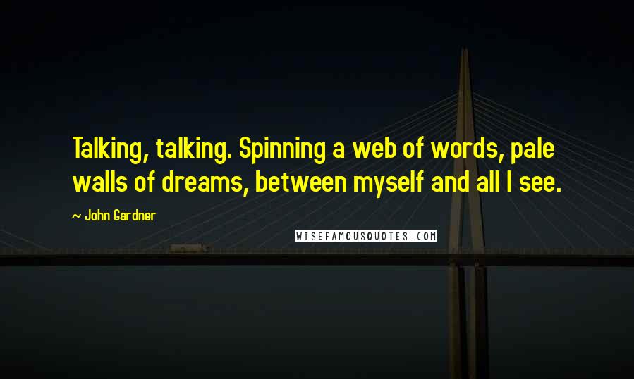 John Gardner Quotes: Talking, talking. Spinning a web of words, pale walls of dreams, between myself and all I see.