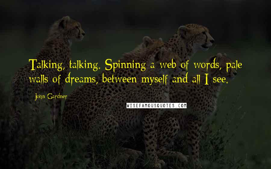 John Gardner Quotes: Talking, talking. Spinning a web of words, pale walls of dreams, between myself and all I see.