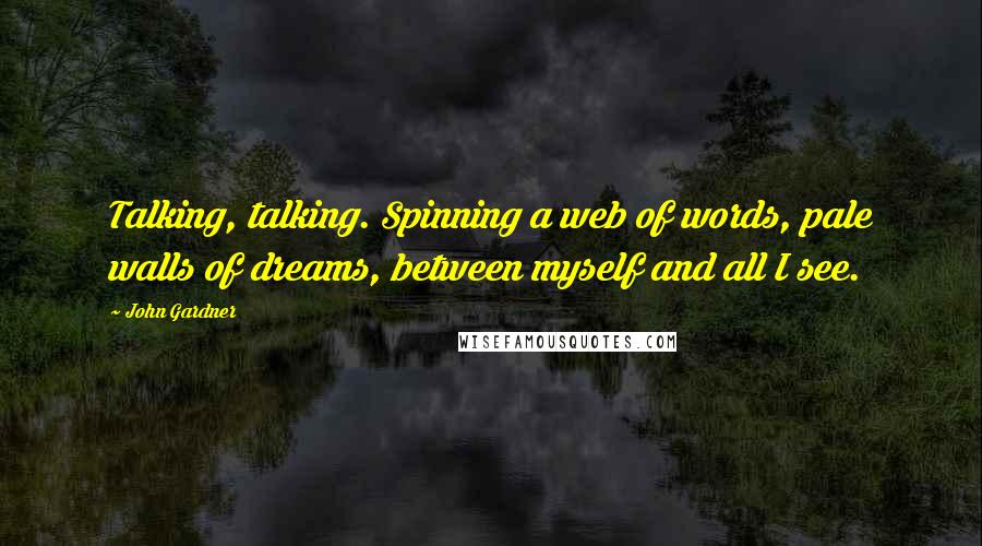 John Gardner Quotes: Talking, talking. Spinning a web of words, pale walls of dreams, between myself and all I see.