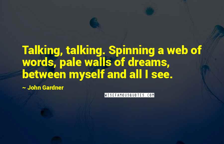 John Gardner Quotes: Talking, talking. Spinning a web of words, pale walls of dreams, between myself and all I see.