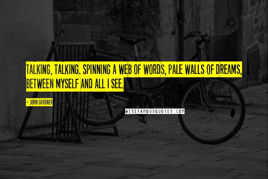 John Gardner Quotes: Talking, talking. Spinning a web of words, pale walls of dreams, between myself and all I see.