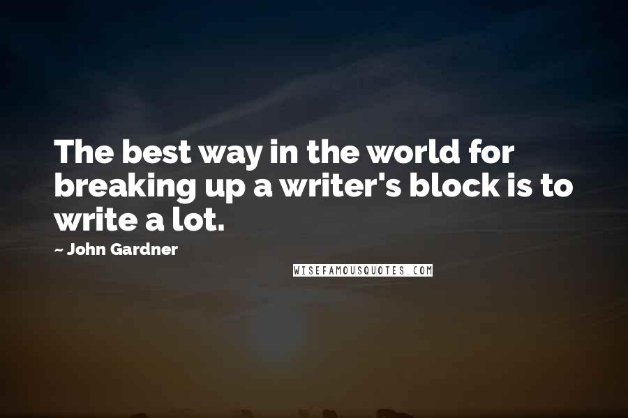 John Gardner Quotes: The best way in the world for breaking up a writer's block is to write a lot.