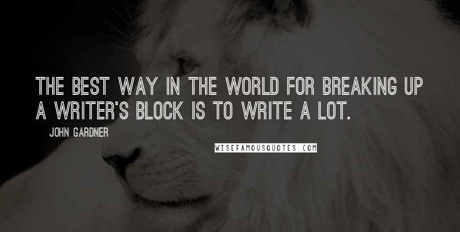 John Gardner Quotes: The best way in the world for breaking up a writer's block is to write a lot.