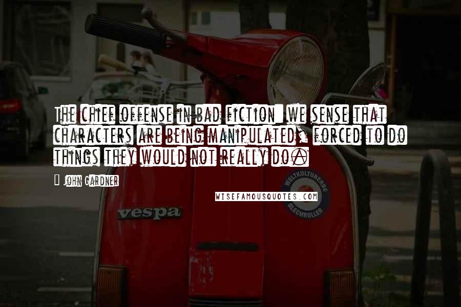John Gardner Quotes: The chief offense in bad fiction: we sense that characters are being manipulated, forced to do things they would not really do.