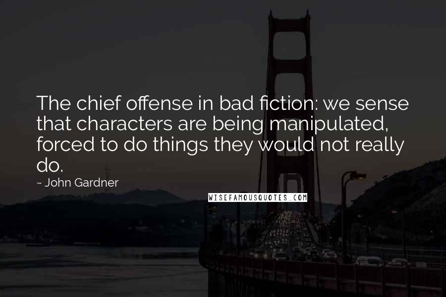 John Gardner Quotes: The chief offense in bad fiction: we sense that characters are being manipulated, forced to do things they would not really do.