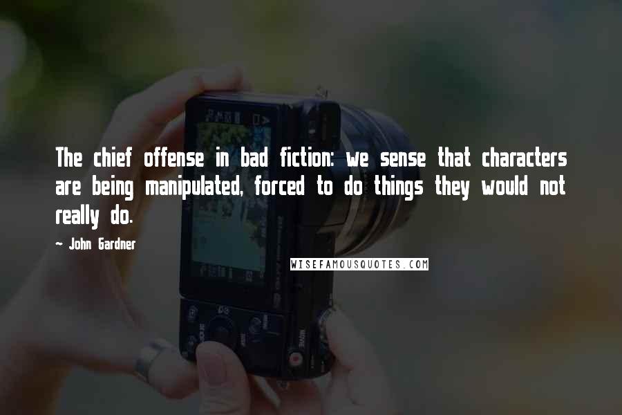 John Gardner Quotes: The chief offense in bad fiction: we sense that characters are being manipulated, forced to do things they would not really do.