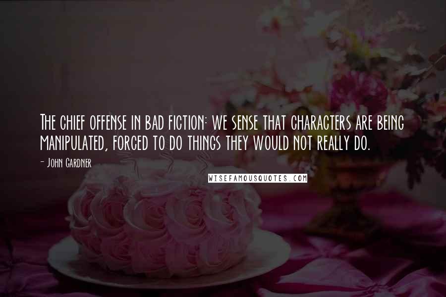 John Gardner Quotes: The chief offense in bad fiction: we sense that characters are being manipulated, forced to do things they would not really do.