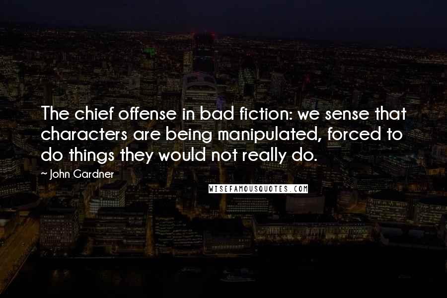 John Gardner Quotes: The chief offense in bad fiction: we sense that characters are being manipulated, forced to do things they would not really do.