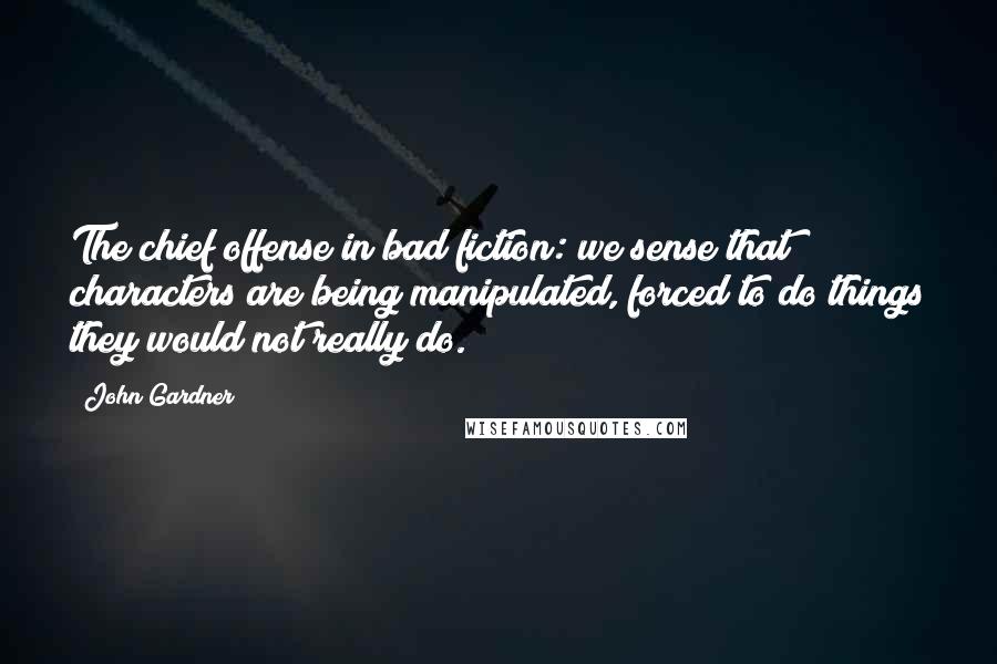 John Gardner Quotes: The chief offense in bad fiction: we sense that characters are being manipulated, forced to do things they would not really do.