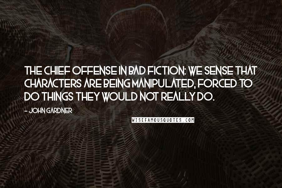John Gardner Quotes: The chief offense in bad fiction: we sense that characters are being manipulated, forced to do things they would not really do.