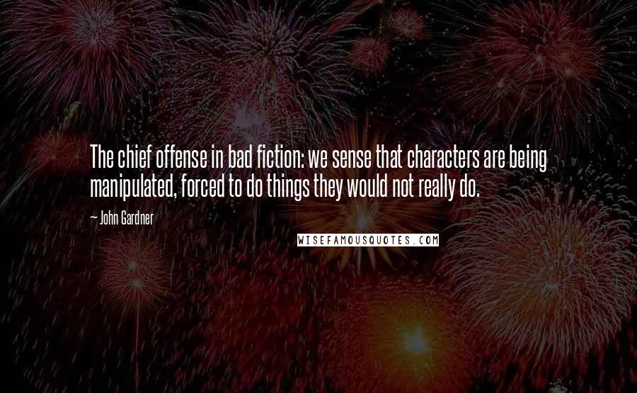 John Gardner Quotes: The chief offense in bad fiction: we sense that characters are being manipulated, forced to do things they would not really do.