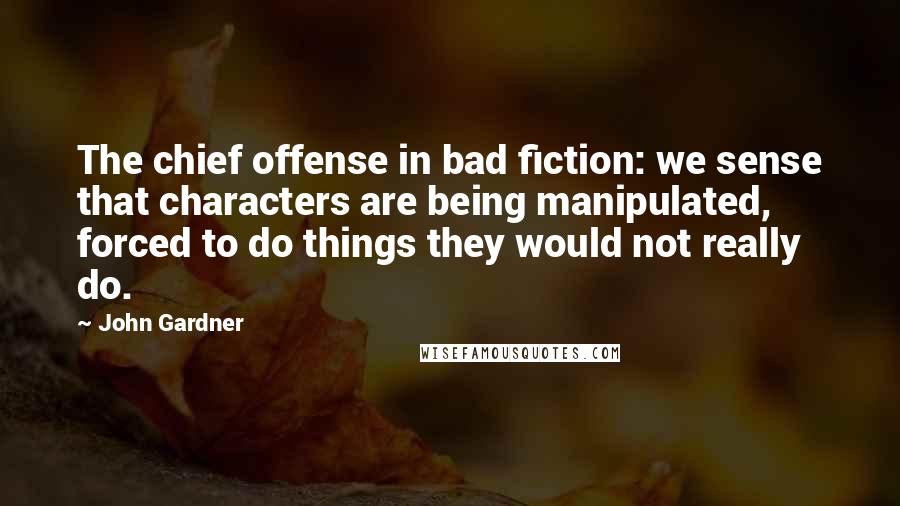 John Gardner Quotes: The chief offense in bad fiction: we sense that characters are being manipulated, forced to do things they would not really do.