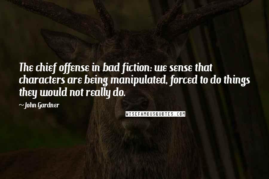 John Gardner Quotes: The chief offense in bad fiction: we sense that characters are being manipulated, forced to do things they would not really do.