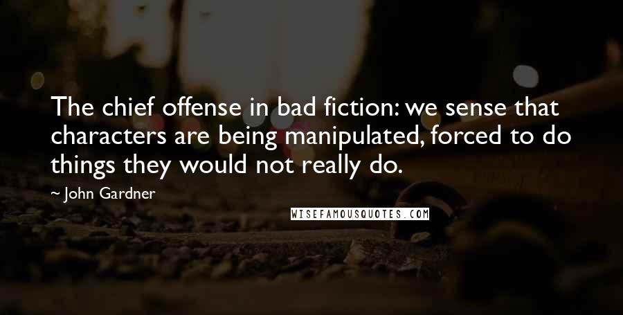 John Gardner Quotes: The chief offense in bad fiction: we sense that characters are being manipulated, forced to do things they would not really do.