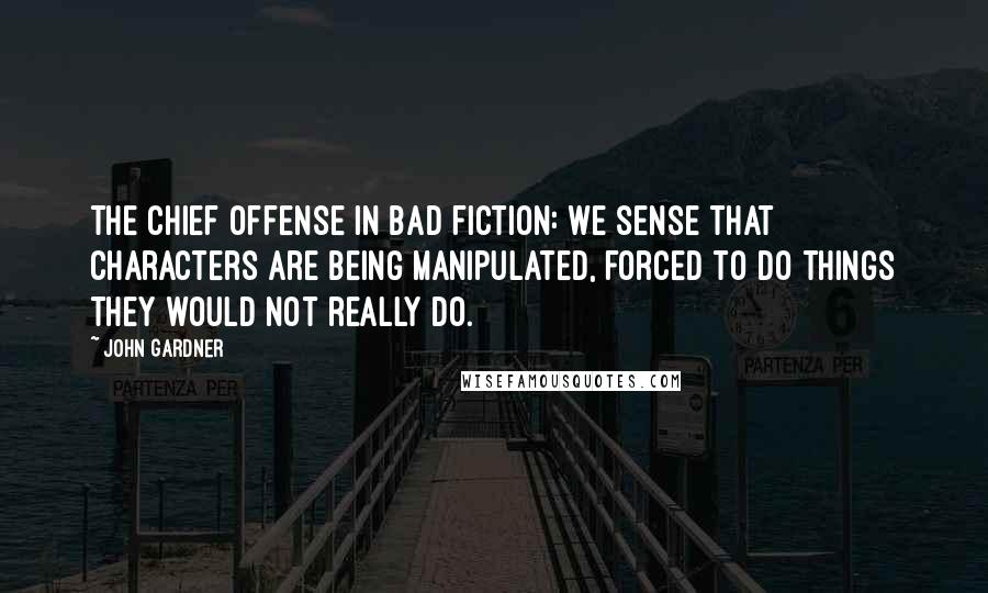 John Gardner Quotes: The chief offense in bad fiction: we sense that characters are being manipulated, forced to do things they would not really do.