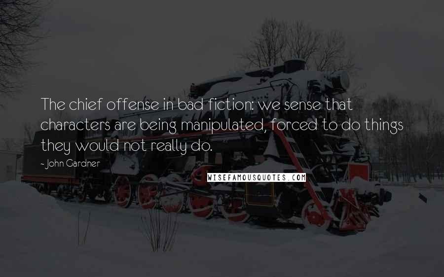 John Gardner Quotes: The chief offense in bad fiction: we sense that characters are being manipulated, forced to do things they would not really do.