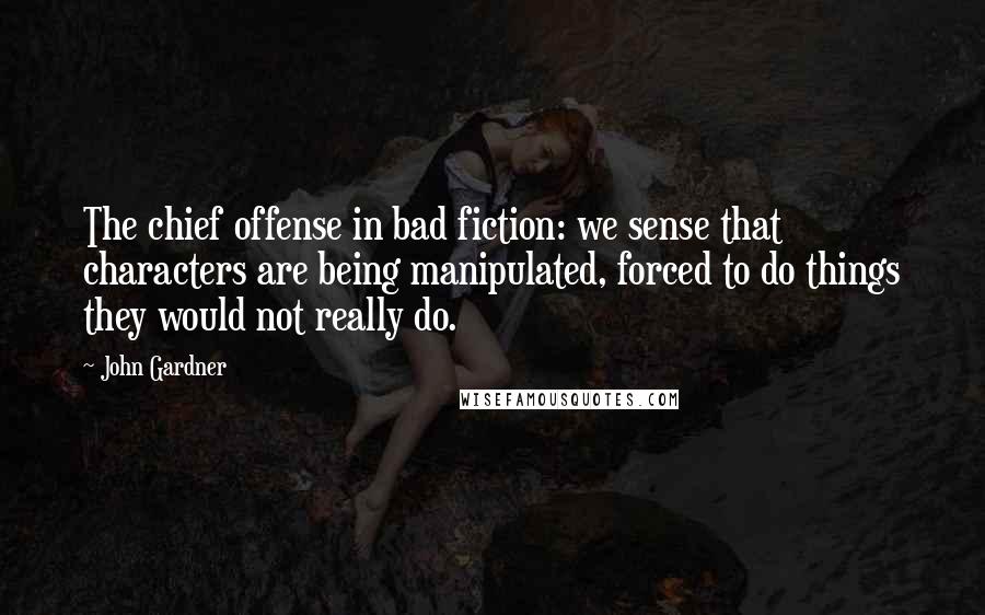 John Gardner Quotes: The chief offense in bad fiction: we sense that characters are being manipulated, forced to do things they would not really do.