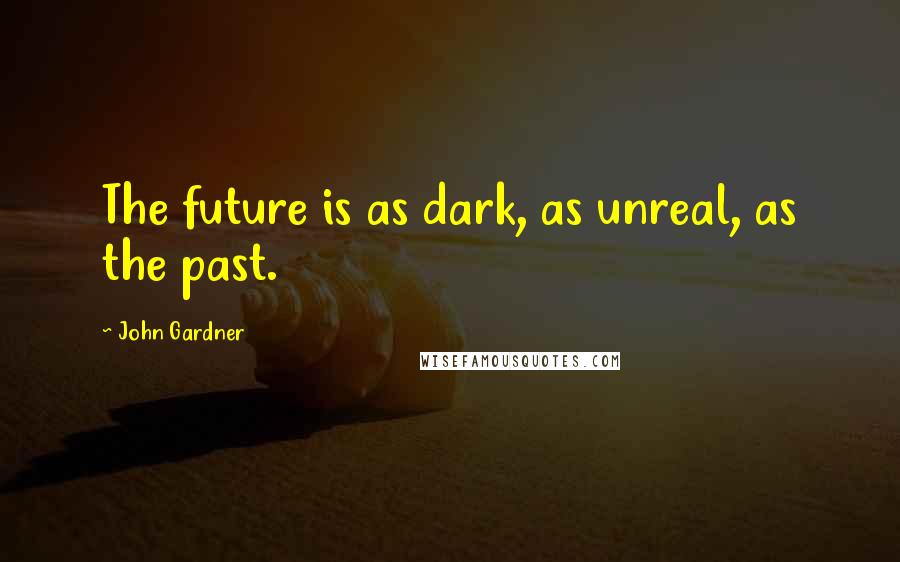 John Gardner Quotes: The future is as dark, as unreal, as the past.
