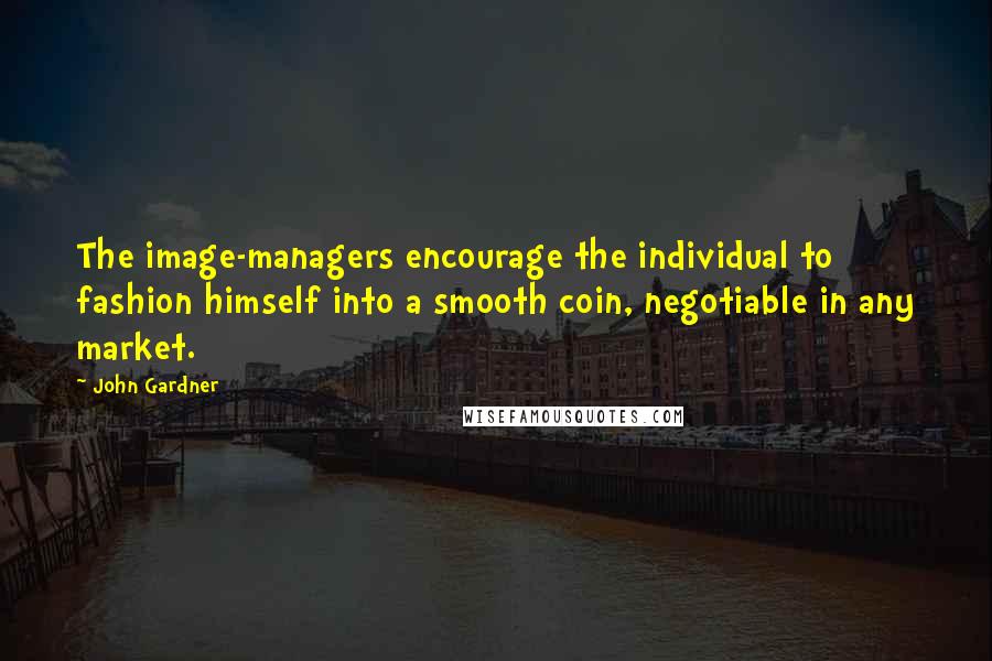 John Gardner Quotes: The image-managers encourage the individual to fashion himself into a smooth coin, negotiable in any market.