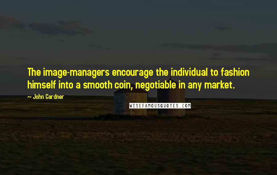 John Gardner Quotes: The image-managers encourage the individual to fashion himself into a smooth coin, negotiable in any market.