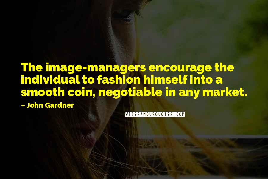 John Gardner Quotes: The image-managers encourage the individual to fashion himself into a smooth coin, negotiable in any market.