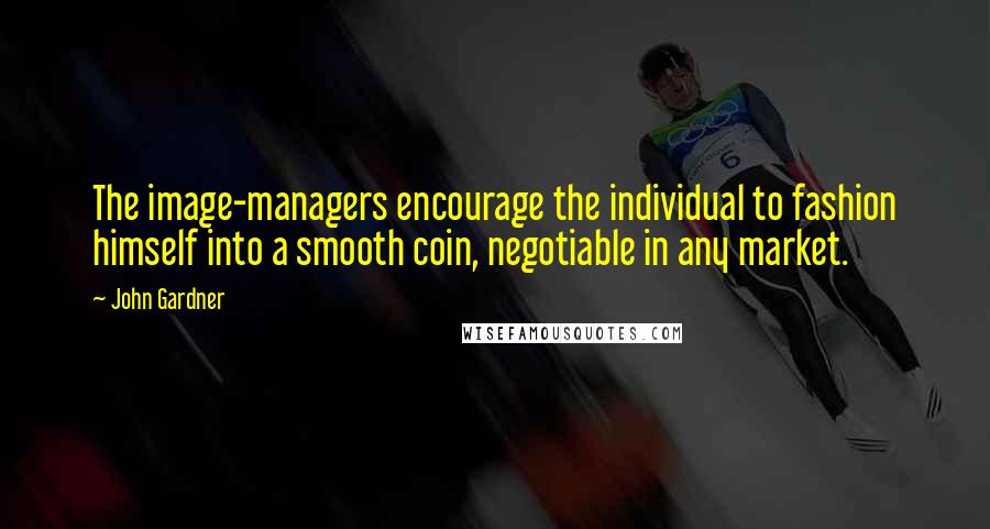 John Gardner Quotes: The image-managers encourage the individual to fashion himself into a smooth coin, negotiable in any market.