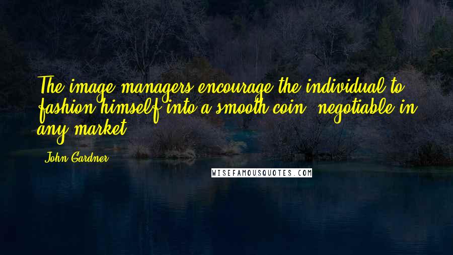 John Gardner Quotes: The image-managers encourage the individual to fashion himself into a smooth coin, negotiable in any market.