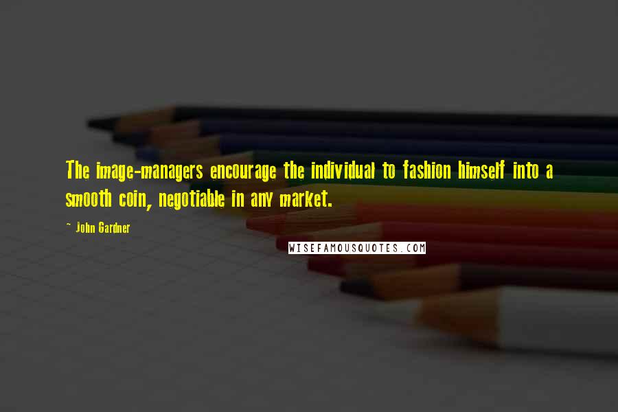 John Gardner Quotes: The image-managers encourage the individual to fashion himself into a smooth coin, negotiable in any market.