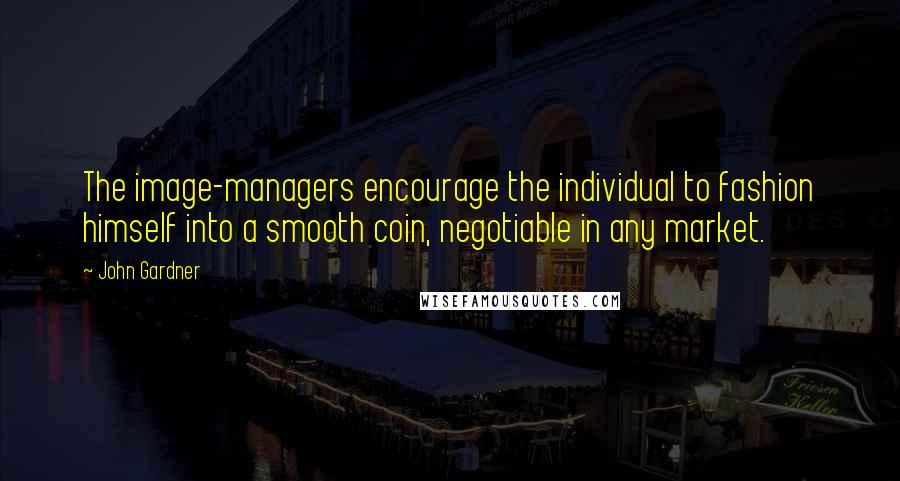 John Gardner Quotes: The image-managers encourage the individual to fashion himself into a smooth coin, negotiable in any market.