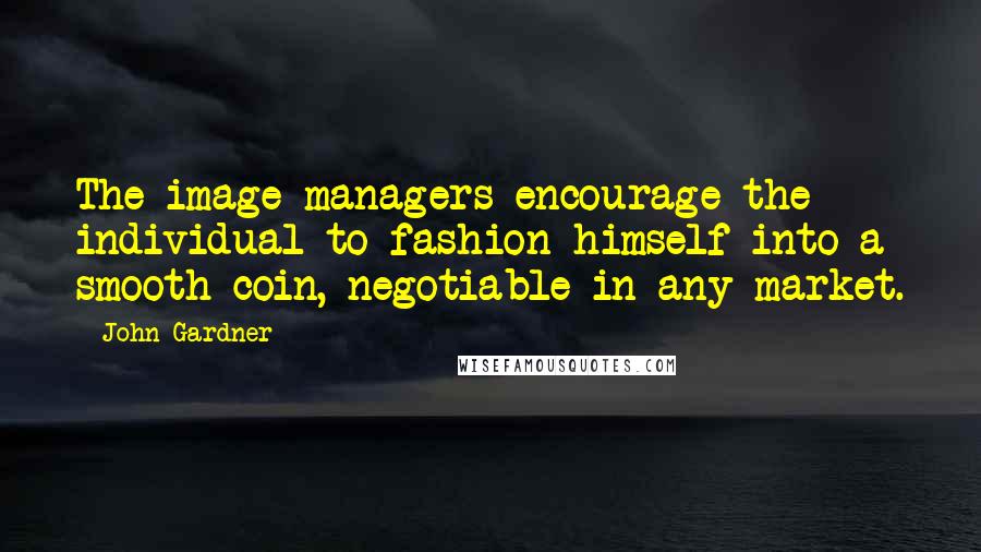 John Gardner Quotes: The image-managers encourage the individual to fashion himself into a smooth coin, negotiable in any market.