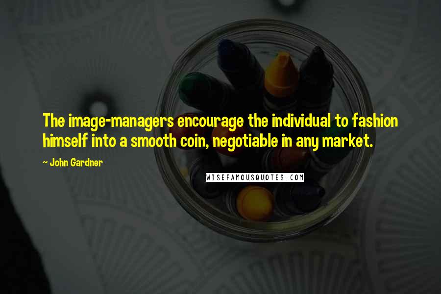 John Gardner Quotes: The image-managers encourage the individual to fashion himself into a smooth coin, negotiable in any market.